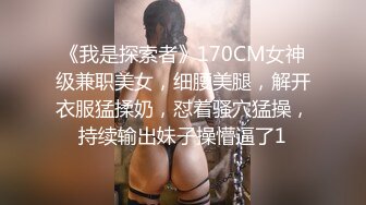 《我是探索者》170CM女神级兼职美女，细腰美腿，解开衣服猛揉奶，怼着骚穴猛操，持续输出妹子操懵逼了1