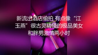 新流出酒店偷拍 有点像“江玉燕”很古灵精怪的极品美女和胖男激情两小时