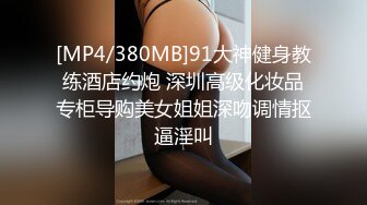 [MP4/380MB]91大神健身教练酒店约炮 深圳高级化妆品专柜导购美女姐姐深吻调情抠逼淫叫