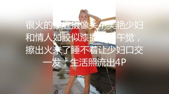 很火的家庭摄像头，美艳少妇和情人如胶似漆拥抱睡午觉，擦出火来了睡不着让少妇口交一发，生活照流出4P