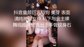 抖音童颜巨乳母狗 美芽 表面清纯神颜女神 私下与金主裸舞视频泄密流出！手臂纹身石锤了！