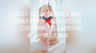 2023-11-18【赵探花】酒店约操大奶外围，脱光光吃大屌，口活非常棒，后入猛怼大屁股，一顿全力输出