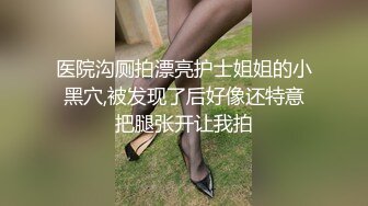 医院沟厕拍漂亮护士姐姐的小黑穴,被发现了后好像还特意把腿张开让我拍