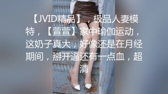 【JVID精品】，极品人妻模特，【萱萱】家中瑜伽运动，这奶子真大，好像还是在月经期间，掰开逼还有一点血，超清