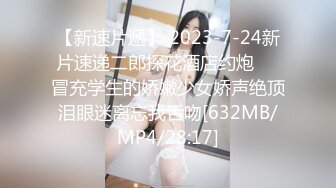 【新速片遞】 2023-7-24新片速递二郎探花酒店约炮❤️冒充学生的娇嫩少女娇声绝顶泪眼迷离忘我舌吻[632MB/MP4/28:17]