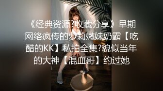 《经典资源?收藏分享》早期网络疯传的萝莉嫩妹奶霸【吃醋的KK】私拍全集?貌似当年的大神【混血哥】约过她