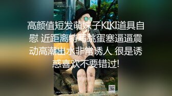 高颜值短发萌妹子KIKI道具自慰 近距离特写跳蛋塞逼逼震动高潮出水非常诱人 很是诱惑喜欢不要错过!