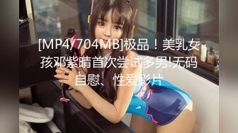 [MP4/704MB]极品！美乳女孩邓紫晴首次尝试多男!无码自慰、性爱影片