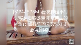 [MP4/ 578M] 漂亮御姐平时很高冷 活超级棒 却是典型的拜金女 被我拿下说表现好才会得到奖励