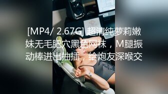 [MP4/ 2.67G] 超清纯萝莉嫩妹无毛肥穴黑色网袜，M腿振动棒进出抽插，给炮友深喉交