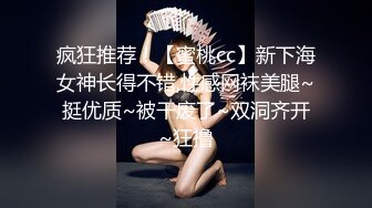 疯狂推荐！【蜜桃cc】新下海女神长得不错,性感网袜美腿~挺优质~被干废了~双洞齐开~狂撸