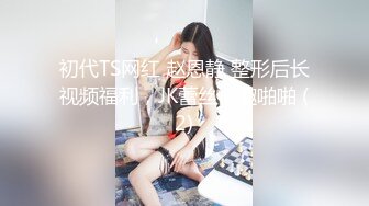 初代TS网红 赵恩静 整形后长视频福利，JK蕾丝情趣啪啪 (2)