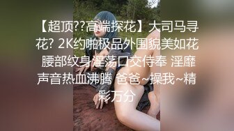 【超顶??高端探花】大司马寻花? 2K约啪极品外围貌美如花 腰部纹身淫荡口交侍奉 淫靡声音热血沸腾 爸爸~操我~精彩万分