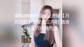 清纯眼镜妹 极品反差婊【月亮姐姐】无套爆叉内射 精液从淫穴喷涌而出