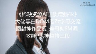 《稀缺资源AI画质增强4k》大佬黑白DOM老Zz字母交流圈封神作品反_差母狗SM调_教群P大神精修三段