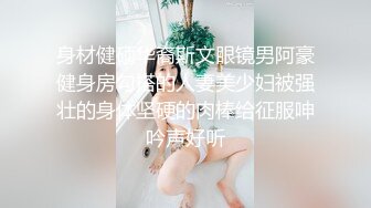 身材健硕华裔斯文眼镜男阿豪健身房勾搭的人妻美少妇被强壮的身体坚硬的肉棒给征服呻吟声好听