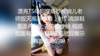 漂亮TS母狗穿婚纱被婉儿老师毁灭高潮榨精，射到高跟鞋里面再穿上去拍婚纱照 视频后面有她丝袜脚底和屁屁展示，有喜欢她的嘛？ 