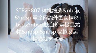 STP23807 精挑细选&nbsp;&nbsp;重金网约外围女神&nbsp;&nbsp;肤白貌美极品尤物&nbsp;&nbsp;又抠又舔 精彩视觉盛宴