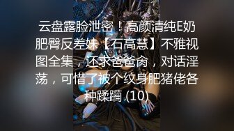 云盘露脸泄密！高颜清纯E奶肥臀反差妹【石高慧】不雅视图全集，还求爸爸肏，对话淫荡，可惜了被个纹身肥猪佬各种蹂躏 (10)