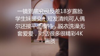 一镜到底究极反差18岁露脸学生妹援交，短发清纯可人偶尔还接平面模特，脱衣洗澡无套爱爱，对话很多很精彩4K画质