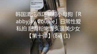 韩国清纯乖巧萝莉小母狗「Rabbyjay Couple」日常性爱私拍 肥臀粉嫩馒头逼美少女【第十弹】(8v) (1)