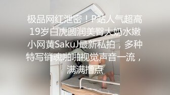 极品网红泄密！P站人气超高19岁白虎圆润美臀大奶水嫩小网黄SakuJ最新私拍，多种特写销魂啪啪视觉声音一流，满满撸点