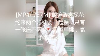 [MP4/ 737M] 眼镜败类探花约来两个妹妹要一起操，只有一张床不同意，只能单挑，高颜值美女