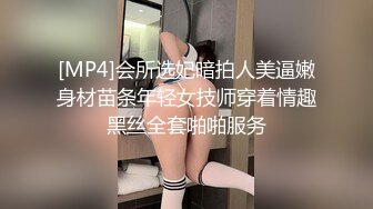 [MP4]会所选妃暗拍人美逼嫩身材苗条年轻女技师穿着情趣黑丝全套啪啪服务