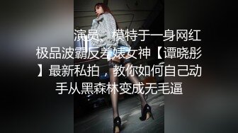 ❤️❤️演员、模特于一身网红极品波霸反差婊女神【谭晓彤】最新私拍，教你如何自己动手从黑森林变成无毛逼