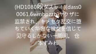 (HD1080P)(ダスッ！)(dass00061.6wmhpzzb)ヤクザに监禁され、キメセク乱交に堕ちていく华奢な彼女を信じて见守るしかない一周间。 仓本すみれ