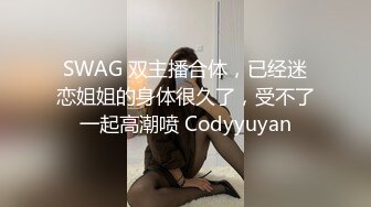 SWAG 双主播合体，已经迷恋姐姐的身体很久了，受不了一起高潮喷 Codyyuyan