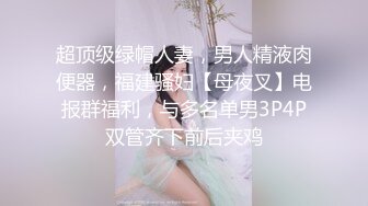 超顶级绿帽人妻，男人精液肉便器，福建骚妇【母夜叉】电报群福利，与多名单男3P4P双管齐下前后夹鸡