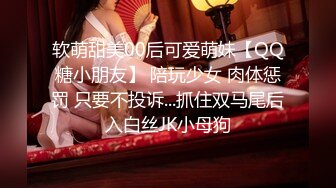 软萌甜美00后可爱萌妹【QQ糖小朋友】 陪玩少女 肉体惩罚 只要不投诉...抓住双马尾后入白丝JK小母狗