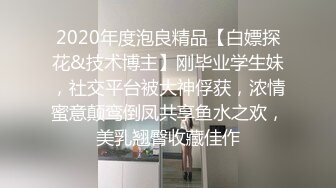 2020年度泡良精品【白嫖探花&技术博主】刚毕业学生妹，社交平台被大神俘获，浓情蜜意颠鸾倒凤共享鱼水之欢，美乳翘臀收藏佳作