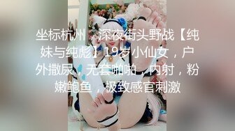 坐标杭州，深夜街头野战【纯妹与纯彪】19岁小仙女，户外撒尿，无套啪啪，内射，粉嫩鲍鱼，极致感官刺激