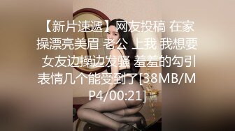 【新片速遞】网友投稿 在家操漂亮美眉 老公 上我 我想要 女友边操边发骚 羞羞的勾引表情几个能受到了[38MB/MP4/00:21]