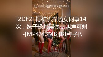 [2DF2] 打桩机操喷女同事14次，妹子极其淫荡，叫声可射 -[MP4/43MB][BT种子]\