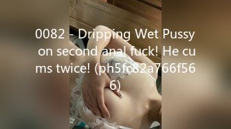 0082 - Dripping Wet Pussy on second anal fuck! He cums twice! (ph5fc82a766f566)