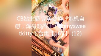 CB站主播 完美姿势，炮机自慰，浑身颤抖！（ohmysweetkitty）合集【16V】 (12)