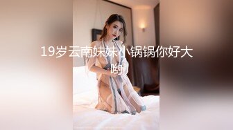 19岁云南妹妹小锅锅你好大哟