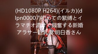 (HD1080P H264)(イルカ)(dlpn00007)初めての緊縛とイラマチオ漬けで興奮する新婚アラサー巨乳妻 明日香さん（31）