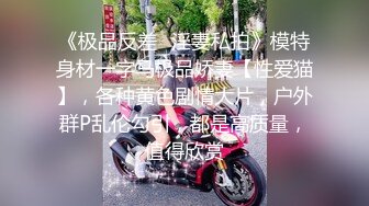 《极品反差✿淫妻私拍》模特身材一字马极品娇妻【性爱猫】，各种黄色剧情大片，户外群P乱伦勾引，都是高质量，值得欣赏