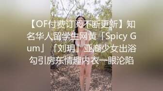 【OF付费订阅不断更新】知名华人留学生网黄「Spicy Gum」「刘玥」亚裔少女出浴勾引房东情趣内衣一眼沦陷