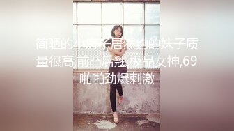 简陋的小房子居然约的妹子质量很高,前凸后翘,极品女神,69啪啪劲爆刺激