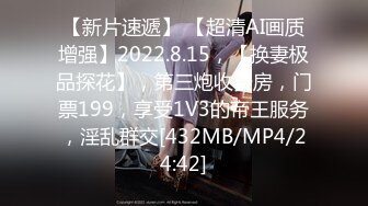 【新片速遞】 【超清AI画质增强】2022.8.15，【换妻极品探花】，第三炮收费房，门票199，享受1V3的帝王服务，淫乱群交[432MB/MP4/24:42]