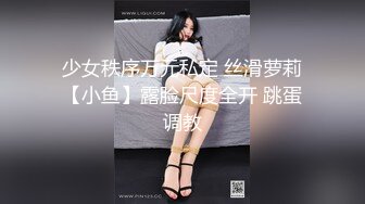 少女秩序万元私定 丝滑萝莉【小鱼】露脸尺度全开 跳蛋调教