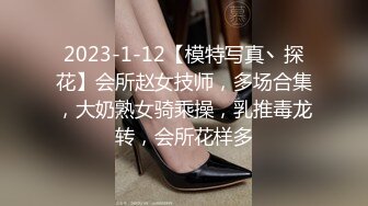 2023-1-12【模特写真丶探花】会所赵女技师，多场合集，大奶熟女骑乘操，乳推毒龙转，会所花样多