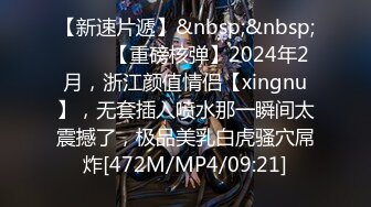 【新速片遞】&nbsp;&nbsp; ♈♈♈【重磅核弹】2024年2月，浙江颜值情侣【xingnu】，无套插入喷水那一瞬间太震撼了，极品美乳白虎骚穴屌炸[472M/MP4/09:21]