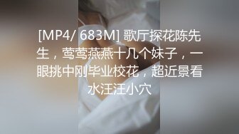 [MP4/ 683M] 歌厅探花陈先生，莺莺燕燕十几个妹子，一眼挑中刚毕业校花，超近景看水汪汪小穴