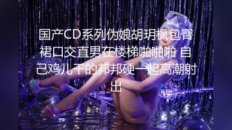 国产CD系列伪娘胡玥枫包臀裙口交直男在楼梯啪啪啪 自己鸡儿干的邦邦硬一起高潮射出